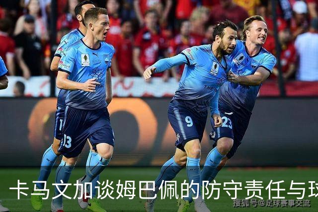 卡马文加谈姆巴佩的防守责任与球队贡献
