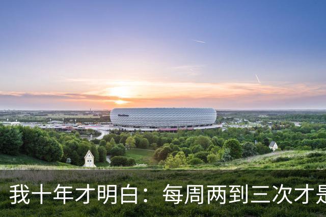 我十年才明白：每周两到三次才是增肌的关键，之前全是瞎忙